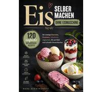 Eis selber machen ohne Eismaschine: 120 einfache Gefrierfach-Rezepte für cremige Eiscreme, Fruchteis, Schokoeis, Joghurteis, Eis am Stiel und schnelle Dessertbecher