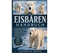 EISBÄRENHANDBUCH: Ein umfassender Leitfaden zu Verhalten, Pflege, Lebensraum, Ernährung, Schutz und fachkundigem Management von Eisbären für Anfänger und Profis