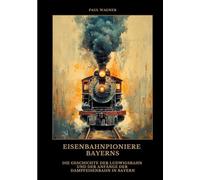 Eisenbahnpioniere Bayerns: Die Geschichte der Ludwigsbahn und der Anfänge der Dampfeisenbahn in Bayern