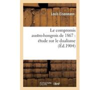 Eisenmann-L Le Compromis Austro-Hongrois de 1867: Étude Sur Le Duali (Tascabile)
