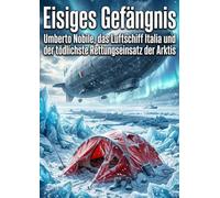 Eisiges Gefängnis: Umberto Nobile, das Luftschiff Italia und der tödlichste Rettungseinsatz der Arktis