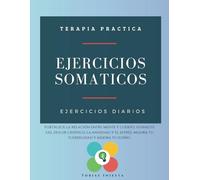 Ejercicios Somaticos: Fortalece la relación entre mente y cuerpo, deshazte del dolor crónico, la ansiedad y el estrés, mejora tu flexibilidad y mejora tu sueño.