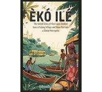 Èkó Ilé: The Untold Story of How Lagos Evolved from a Fishing Village and Slave Port into a Global Metropolis: A Complete Journey Through Past, Present, and Future of Africa’s Fastest-Growing City