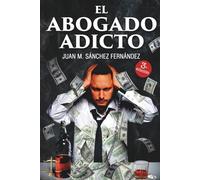 EL ABOGADO ADICTO. UN ESENCIAL LIBRO DE AUTO AYUDA PARA ADICTOS BASADO EN UNA HISTORIA REAL