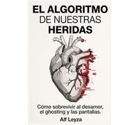 El algoritmo de nuestras heridas: Cómo sobrevivir al desamor, el ghosting y las pantallas.