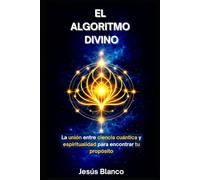 El Algoritmo Divino: La unión entre ciencia cuántica y espiritualidad para encontrar tu propósito