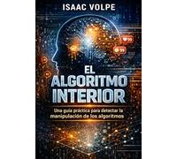 EL ALGORITMO INTERIOR. Una guía práctica para detectar la manipulación de los algoritmos: Programa tu mente para detectar manipulación, sesgos cognitivos y tomar decisiones en un mundo de algoritmos