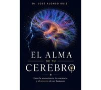 El alma de tu cerebro: Entre la neurociencia, la conciencia y el misterio de ser humanos