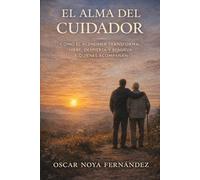 EL ALMA DEL CUIDADOR: COMO EL ALZHEIMER TRANSFORMA, HIERE, DESPIERTA Y RENUEVA A QUIENES ACOMPAÑAN