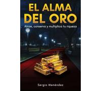 El Alma del Oro: Atrae, conserva y multiplica tu riqueza descubriendo tu oro interno y las estrategias para construir un futuro próspero y abundante