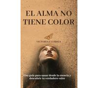 El alma no tiene color: Una guía para sanar desde la esencia y descubrir tu verdadero valor