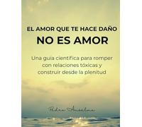 EL AMOR QUE TE HACE DAÑO, NO ES AMOR: “Guía científica para romper con las relaciones tóxicas y construir desde la plenitud”.