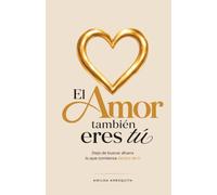 El amor también eres tú: Deja de buscar afuera lo que comienza dentro de ti