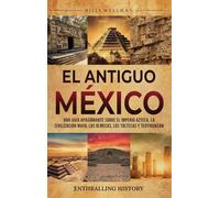 El antiguo México: Una guía apasionante sobre el Imperio azteca, la civilización maya, los olmecas, los toltecas y Teotihuacán