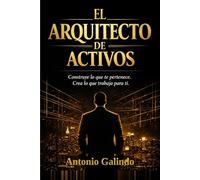 El Arquitecto de Activos: Construye sistemas, multiplica tu valor y diseña tu libertad financiera