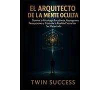 EL ARQUITECTO DE LA MENTE OCULTA: Domina la Psicología Encubierta, Reprograma Percepciones y Controla la Realidad Social sin Ser Detectado