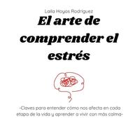 El arte de comprender el estrés: Claves para entender cómo nos afecta en cada etapa de la vida y aprender a vivir con más calma