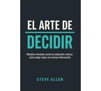 El arte de decidir: Modelos mentales contra la indecisión crónica: cómo elegir mejor con menos información