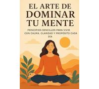El Arte de Dominar tu Mente: Principios sencillos para vivir con calma, claridad y propósito cada día
