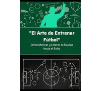 "El Arte de Entrenar Fútbol": Cómo Motivar y Liderar tu Equipo hacia el Éxito