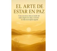 El arte de estar en paz: Cómo encontrar calma en medio del ruido, elegirte sin culpa y convertir tu vida en un espacio sagrado