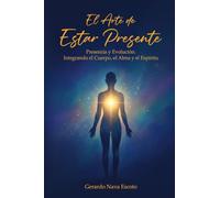 El Arte de Estar Presente: Presencia y Evolución: Integrando el Cuerpo, el Alma y el Espíritu