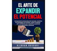 EL ARTE DE EXPANDIR EL POTENCIAL: Comprenda las demandas del mercado, maximice las estrategias de inversión, evalúe el impacto de la pandemia para expandir su potencial económico y personal