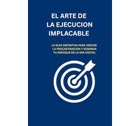 EL ARTE DE LA EJECUCION IMPLACABLE: La Guía Definitiva para Vencer la Procrastinación y Dominar tu Enfoque en la Era Digital