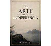 El arte de la Indiferencia: Tratado sobre el desapego y el gobierno de sí