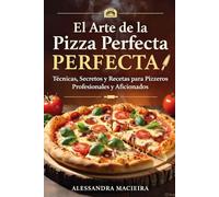 El Arte de la Pizza Perfecta: Técnicas, Secretos y Recetas para Pizzeros Profesionales y Aficionados