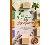 EL ARTE DE LA SAPONIFICACIÓN: Guía definitiva para aprender a formular y elaborar jabones artesanales