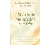 El Arte de Manifestar con Dios: Diario Espiritual de 30 Días para Practicar Gratitud, Fortalecer tu Fe y Manifestar Abundancia con la Guía de Dios