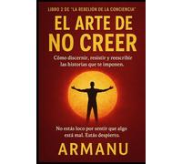 EL ARTE DE NO CREER: Cómo discernir, resistir y reescribir las historias que te imponen.