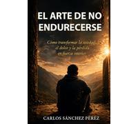 EL ARTE DE NO ENDURECERSE: Como transformar la soledad, el dolor y la pérdida en fuerza interior