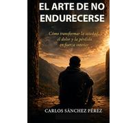 EL ARTE DE NO ENDURECERSE: Como transformar la soledad, el dolor y la pérdida en fuerza interior