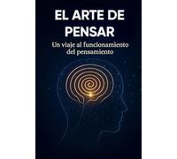 EL ARTE DE PENSAR: Un viaje al funcionamiento del pensamiento