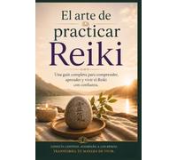 El arte de practicar Reiki: Una guía completa para comprender, aprender y vivir el Reiki con confianza