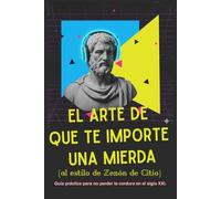 El arte de que te importe una mierda (al estilo de Zenón de Citio): guía práctica para no perder la cordura en el siglo XXI.