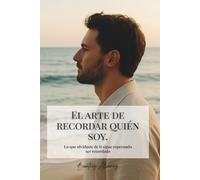 El Arte de recordar quien Soy: Lo que olvidaste de ti sigue esperando ser recordado