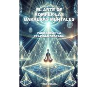 EL ARTE DE ROMPER LAS BARRERAS MENTALES: Para Crear La Realidad Deseada.