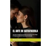 EL ARTE DE SATISFACERLA: Una Guía completa para Hombres que Quieren Amar Mejor (Y Parejas que Quieren Reconectar de Verdad)