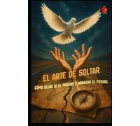 El Arte de Soltar Cómo Dejar Ir el Pasado y Abrazar el Futuro