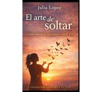 El Arte de Soltar: Cómo liberar lo que pesa, soltar el pasado y volver a ti
