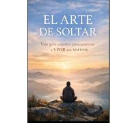 EL ARTE DE SOLTAR: Una guÍa práctica para empezar a VIVIR sin MIEDOS