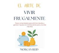 El arte de vivir frugalmente: Pasos comprobados para eliminar deudas y generar riqueza con mínimo estrés para una vida más feliz