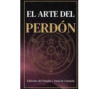 El Arte del Perdón: Libera el pasado, sana tu corazón y transforma tu vida