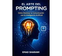 EL ARTE DEL PROMPTING Cómo Dominar la Comunicación con la Inteligencia Artificial: Guía completa para dominar la comunicación con sistemas de IA