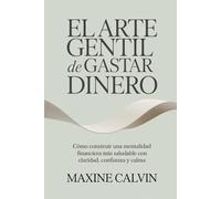 El Arte Gentil de Gastar Dinero: Cómo Construir una Mentalidad Financiera Más Saludable con Claridad, Confianza y Calma
