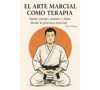 El Arte Marcial Como Terapia: Sanar cuerpo, mente y alma desde la práctica marcial