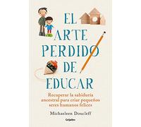 El arte perdido de educar/ Hunt, Gather, Parent: Recuperar la sabiduría ancentral para criar pequeños seres humanos felices/ What Ancient Cultures Can ... Art of Raising Happy, Helpful Little Humans